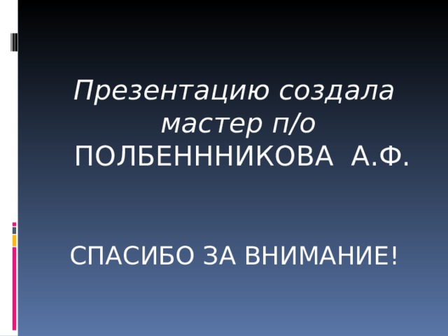 Презентацию создала мастер п/о ПОЛБЕНННИКОВА А.Ф. СПАСИБО ЗА ВНИМАНИЕ! 