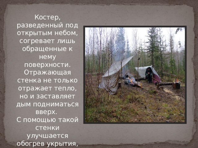 Костер, разведенный под открытым небом, согревает лишь обращенные к нему поверхности.  Отражающая стенка не только отражает тепло, но и заставляет дым подниматься вверх.  С помощью такой стенки улучшается обогрев укрытия, построенного для ночевки. 