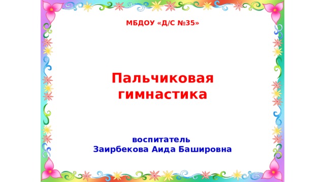 МБДОУ «Д/С №35» Пальчиковая гимнастика воспитатель Заирбекова Аида Башировна 