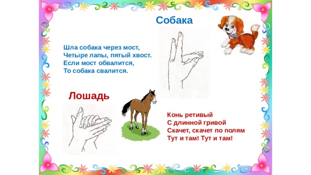 Собака  Шла собака через мост, Четыре лапы, пятый хвост. Если мост обвалится, То собака свалится. Лошадь Конь ретивый С длинной гривой Скачет, скачет по полям Тут и там! Тут и там! 