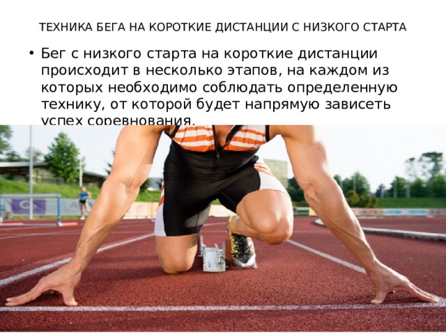 ТЕХНИКА БЕГА НА КОРОТКИЕ ДИСТАНЦИИ С НИЗКОГО СТАРТА   Бег с низкого старта на короткие дистанции происходит в несколько этапов, на каждом из которых необходимо соблюдать определенную технику, от которой будет напрямую зависеть успех соревнования. 