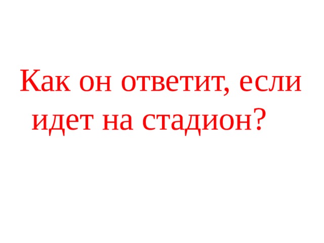Как он ответит, если идет на стадион? 