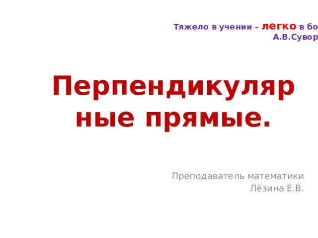 Тяжело в учении – легко в бою. А.В.Суворов Перпендикулярные прямые. Преподаватель математики Лёзина Е.В. 