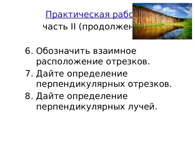  Практическая работа:  часть II (продолжение) 6. Обозначить взаимное расположение отрезков. 7. Дайте определение перпендикулярных отрезков. 8. Дайте определение перпендикулярных лучей. 
