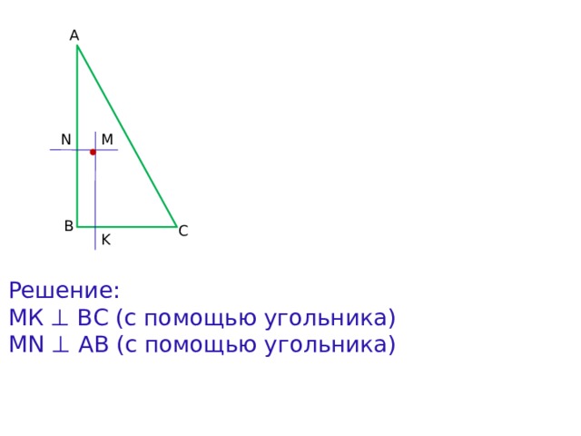 A M N B C K Решение: МК ⊥ ВС (с помощью угольника) MN ⊥ AB (с помощью угольника) 
