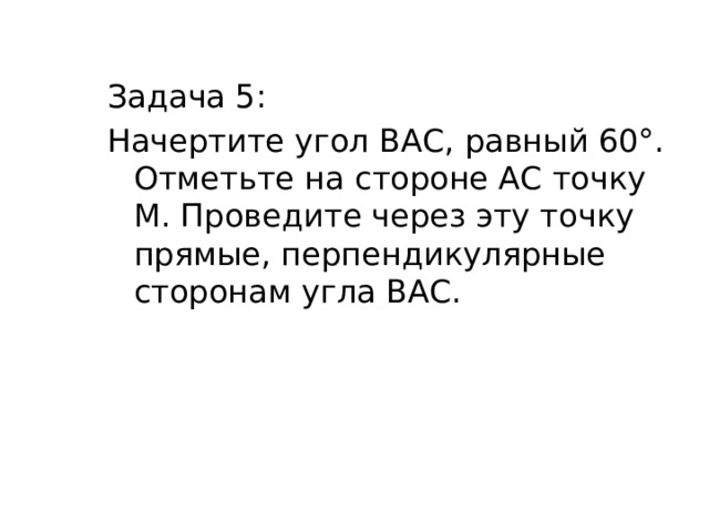 Задача 5: Начертите угол ВАС, равный 60°. Отметьте на стороне АС точку М. Проведите через эту точку прямые, перпендикулярные сторонам угла ВАС. 