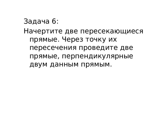 Задача 6: Начертите две пересекающиеся прямые. Через точку их пересечения проведите две прямые, перпендикулярные двум данным прямым. 
