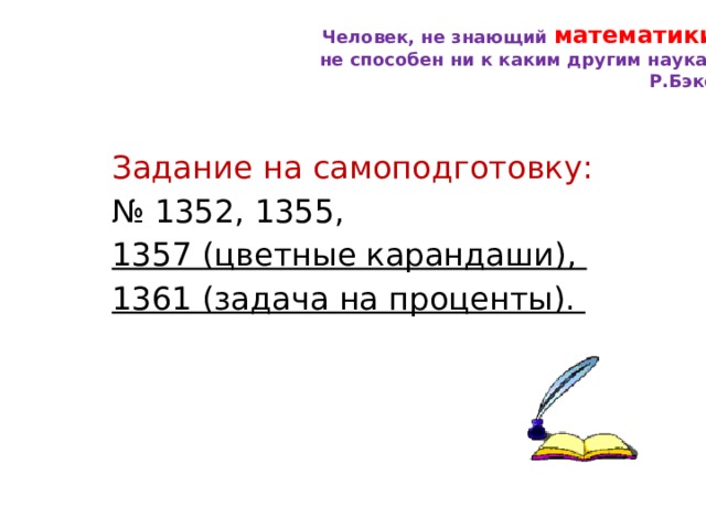 Человек, не знающий математики , не способен ни к каким другим наукам. Р.Бэкон Задание на самоподготовку: № 1352, 1355, 1357 (цветные карандаши), 1361 (задача на проценты). 
