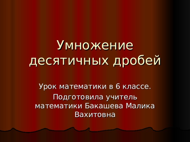 Умножение десятичных дробей Урок математики в 6 классе. Подготовила учитель математики Бакашева Малика Вахитовна 