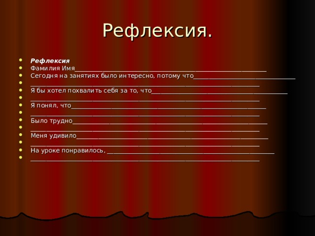 Рефлексия. Рефлексия Фамилия Имя______________________________________________________________ Сегодня на занятиях было интересно, потому что_________________________________ __________________________________________________________________________ Я бы хотел похвалить себя за то, что____________________________________________ __________________________________________________________________________ Я понял, что_______________________________________________________________ __________________________________________________________________________ Было трудно_______________________________________________________________ __________________________________________________________________________ Меня удивило______________________________________________________________ __________________________________________________________________________ На уроке понравилось, ______________________________________________________ __________________________________________________________________________ 