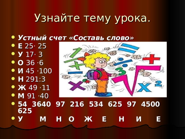 Узнайте тему урока. Устный счет «Составь слово» Е 25· 25 У 17· 3 О 36 ·6 И 45 ·100 Н 291:3 Ж 49 ·11 М 91 ·40 54 3640 97 216 534 625 97 4500 625 У М Н О Ж Е Н И Е 