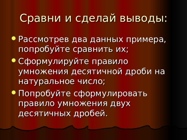 Сравни и сделай выводы: Рассмотрев два данных примера, попробуйте сравнить их; Сформулируйте правило умножения десятичной дроби на натуральное число; Попробуйте сформулировать правило умножения двух десятичных дробей. 