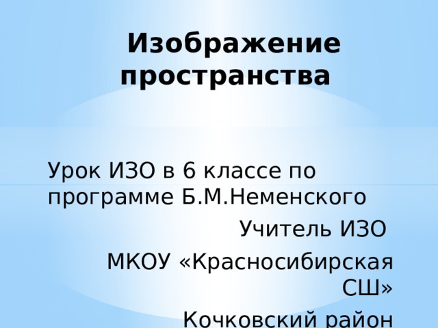  Изображение   пространства Урок ИЗО в 6 классе по программе Б.М.Неменского Учитель ИЗО МКОУ «Красносибирская СШ» Кочковский район 