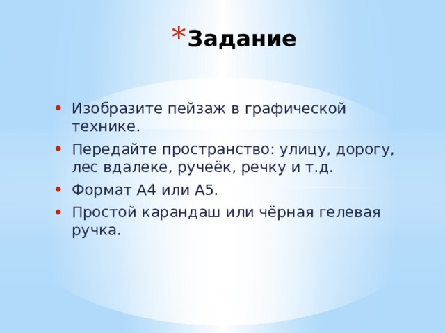 Задание Изобразите пейзаж в графической технике. Передайте пространство: улицу, дорогу, лес вдалеке, ручеёк, речку и т.д. Формат А4 или А5. Простой карандаш или чёрная гелевая ручка. 