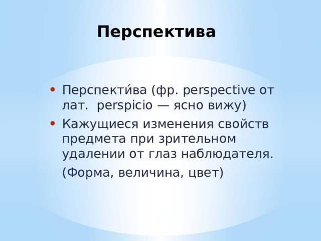 Перспектива Перспекти́ва (фр. perspective от лат. perspicio — ясно вижу) Кажущиеся изменения свойств предмета при зрительном удалении от глаз наблюдателя.  (Форма, величина, цвет) 