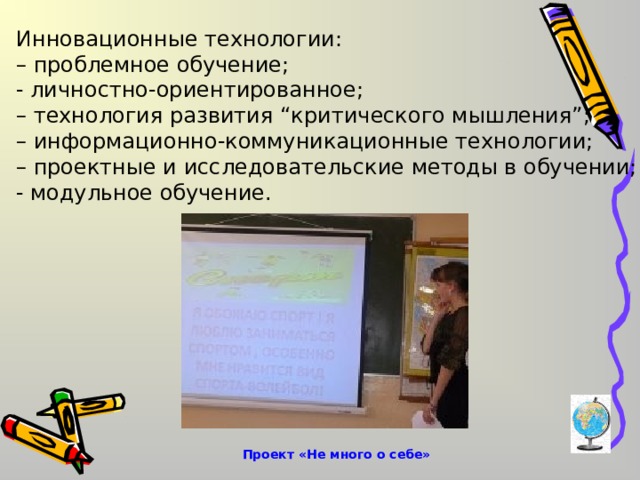 Инновационные технологии: – проблемное обучение; - личностно-ориентированное; – технология развития “критического мышления”; – информационно-коммуникационные технологии; – проектные и исследовательские методы в обучении; - модульное обучение.  Проект «Не много о себе» 