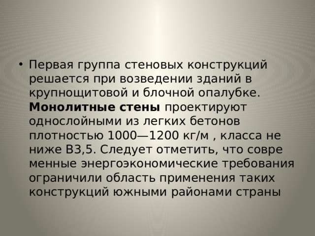 Первая группа стеновых конструкций решается при возведе­нии зданий в крупнощитовой и блочной опалубке. Монолитные стены проектируют однослойными из легких бетонов плотностью 1000—1200 кг/м , класса не ниже В3,5. Следует отметить, что совре­менные энергоэкономические требования ограничили область при­менения таких конструкций южными районами страны 