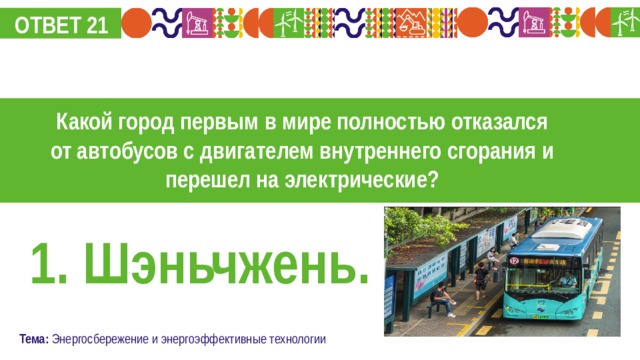 ОТВЕТ 21 Какой город первым в мире полностью отказался от автобусов с двигателем внутреннего сгорания и перешел на электрические? 1. Шэньчжень. Тема: Энергосбережение и энергоэффективные технологии 