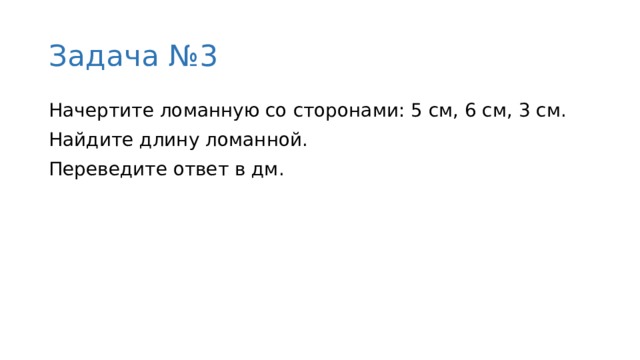 Задача №3 Начертите ломанную со сторонами: 5 см, 6 см, 3 см. Найдите длину ломанной. Переведите ответ в дм. 