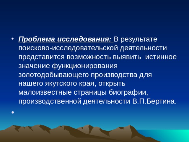 Проблема исследования: В результате поисково-исследовательской деятельности представится возможность выявить истинное значение функционирования золотодобывающего производства для нашего якутского края, открыть малоизвестные страницы биографии, производственной деятельности В.П.Бертина.     