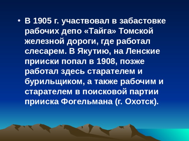 В 1905 г. участвовал в забастовке рабочих депо «Тайга» Томской железной дороги, где работал слесарем. В Якутию, на Ленские прииски попал в 1908, позже работал здесь старателем и бурильщиком, а также рабочим и старателем в поисковой партии прииска Фогельмана (г. Охотск).  