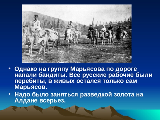 Однако на группу Марьясова по дороге напали бандиты. Все русские рабочие были перебиты, в живых остался только сам Марьясов. Надо было заняться разведкой золота на Алдане всерьез.  