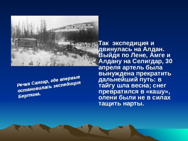Речка Сангар, где впервые остановилась экспедиция Бертина.  Так экспедиция и двинулась на Алдан. Выйдя по Лене, Амге и Алдану на Селигдар, 30 апреля артель была вынуждена прекратить дальнейший путь: в тайгу шла весна; снег превратился в «кашу», олени были не в силах тащить нарты. 