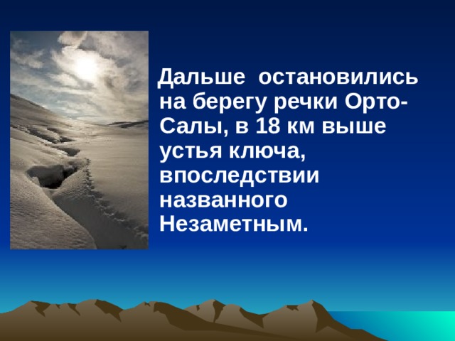   Дальше остановились на берегу речки Орто-Салы, в 18 км выше устья ключа, впоследствии названного Незаметным. 