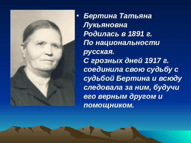 Бертина Татьяна Лукьяновна  Родилась в 1891 г.  По национальности русская.  С грозных дней 1917 г. соединила свою судьбу с судьбой Бертина и всюду следовала за ним, будучи его верным другом и помощником.  