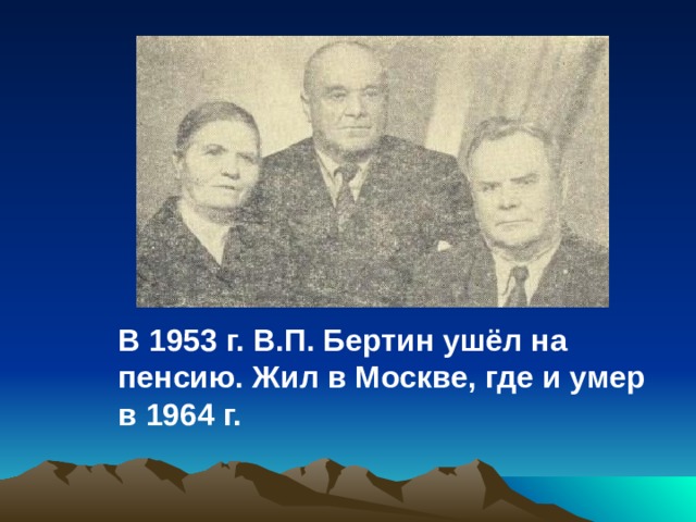  В 1953 г. В.П. Бертин ушёл на пенсию. Жил в Москве, где и умер в 1964 г.  