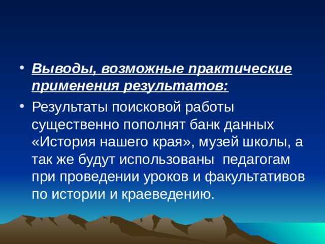 Выводы, возможные практические применения результатов: Результаты поисковой работы существенно пополнят банк данных «История нашего края», музей школы, а так же будут использованы педагогам при проведении уроков и факультативов по истории и краеведению.  