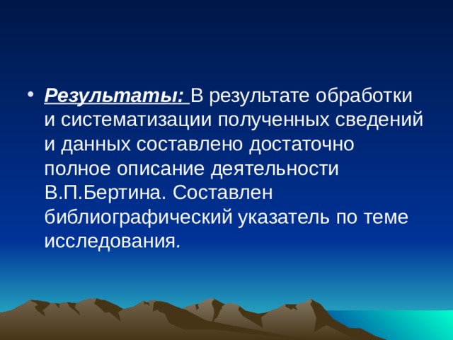 Результаты: В результате обработки и систематизации полученных сведений и данных составлено достаточно полное описание деятельности В.П.Бертина. Составлен библиографический указатель по теме исследования .  