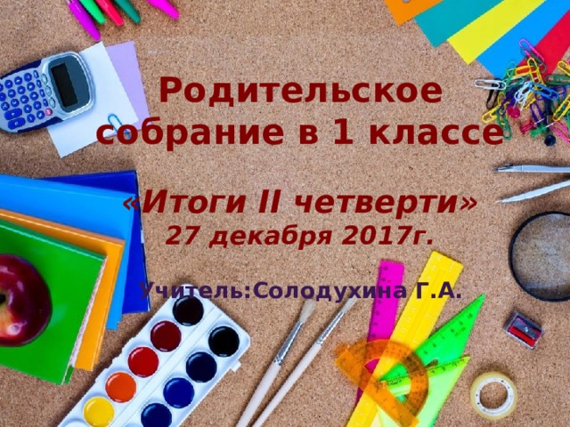 Родительское собрание в 1 классе  «Итоги II четверти» 27 декабря 2017г.  Учитель:Солодухина Г.А. 