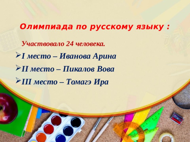  Олимпиада по русскому языку :  Участвовало 24 человека. I место – Иванова Арина II место – Пикалов Вова III место – Томагэ Ира  