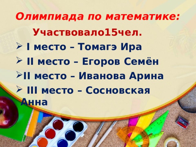 Олимпиада по математике:    Участвовало15чел.  I место – Томагэ Ира  II место – Егоров Семён II место – Иванова Арина  III место – Сосновская Анна  