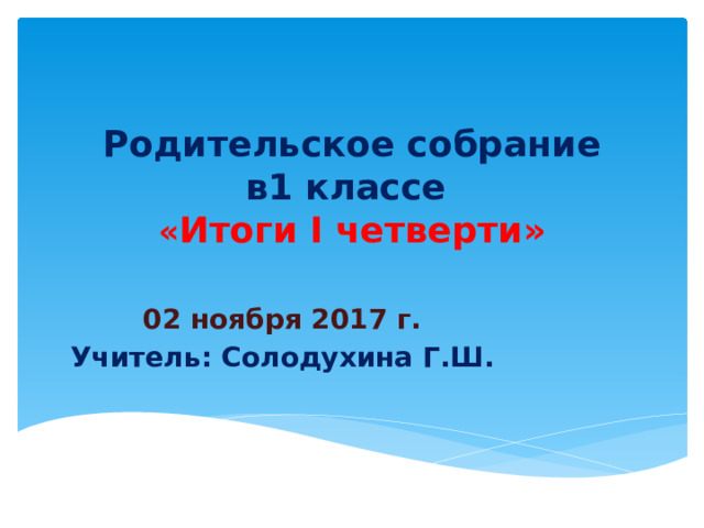 Родительское собрание  в1 классе  « Итоги I четверти» 02 ноября 2017 г. Учитель: Солодухина Г.Ш. 
