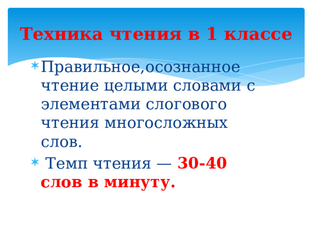 Техника чтения в 1 классе Правильное,осознанное чтение целыми словами с элементами слогового чтения многосложных слов.  Темп чтения — 30-40 слов в минуту. 