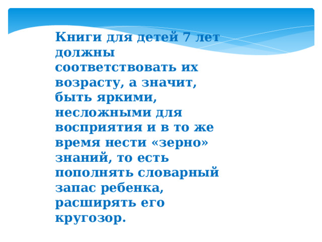 Книги для детей 7 лет должны соответствовать их возрасту, а значит, быть яркими, несложными для восприятия и в то же время нести «зерно» знаний, то есть пополнять словарный запас ребенка, расширять его кругозор. 
