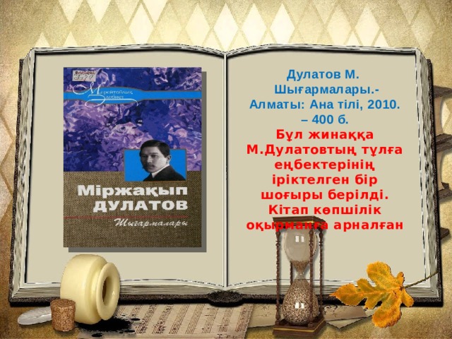 Дулатов М.  Шығармалары.- Алматы: Ана тілі, 2010. – 400 б. Бұл жинаққа М.Дулатовтың тұлға еңбектерінің іріктелген бір шоғыры берілді. Кітап көпшілік оқырманға арналған 