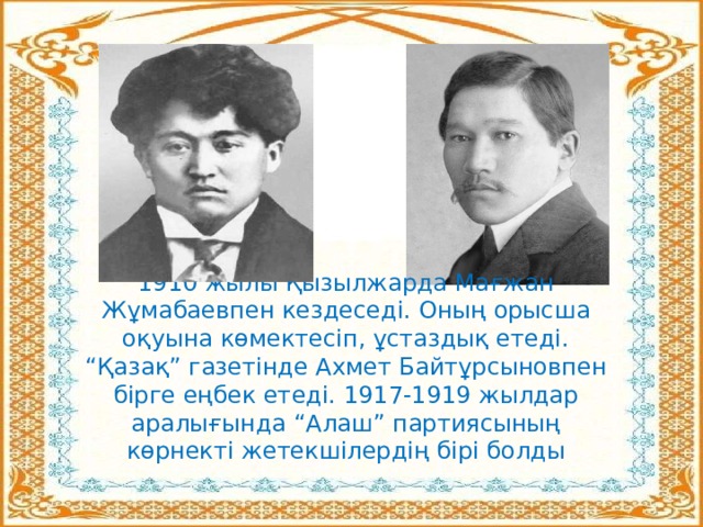 1910 жылы Қызылжарда Мағжан Жұмабаевпен кездеседі. Оның орысша оқуына көмектесіп, ұстаздық етеді. “Қазақ” газетінде Ахмет Байтұрсыновпен бірге еңбек етеді. 1917-1919 жылдар аралығында “Алаш” партиясының көрнекті жетекшілердің бірі болды 