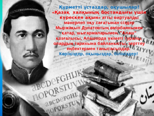 Құрметті ұстаздар, оқушылар! « Қазақ халқының бостандығы үшін күрескен ақын » атты виртуалды мәнерлеп оқу сағатынан сіздер Мыржақып Дулатовтың өмірбаянымен қатар, шығармаларымен, 