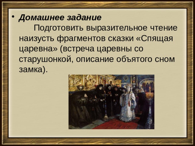 Домашнее задание         Подготовить выразительное чтение наизусть фрагментов сказки «Спящая царевна» (встреча царевны со старушонкой, описание объятого сном замка). 