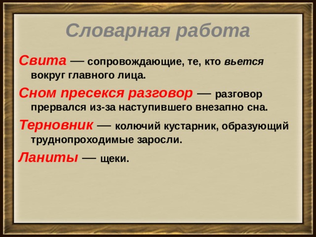  Словарная работа   Свита  —  сопровождающие, те, кто вьется вокруг главного лица. Сном пресекся разговор  —  разговор прервался из-за наступившего внезапно сна. Терновник  —  колючий кустарник, образующий труднопроходимые заросли. Ланиты  —  щеки. 