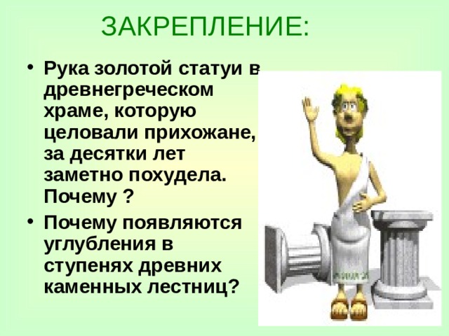 ЗАКРЕПЛЕНИЕ: Рука золотой статуи в древнегреческом храме, которую целовали прихожане, за десятки лет заметно похудела. Почему ? Почему появляются углубления в ступенях древних каменных лестниц? 