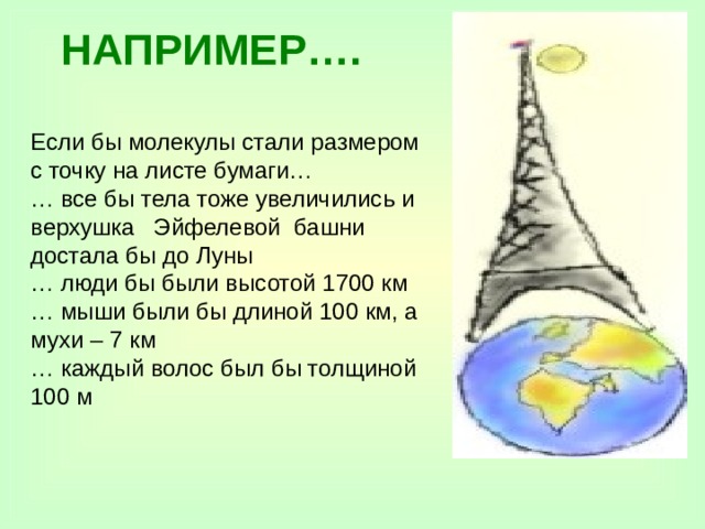 НАПРИМЕР…. Если бы молекулы стали размером с точку на листе бумаги… … все бы тела тоже увеличились и верхушка Эйфелевой башни достала бы до Луны … люди бы были высотой 1700 км … мыши были бы длиной 100 км, а мухи – 7 км … каждый волос был бы толщиной 100 м 