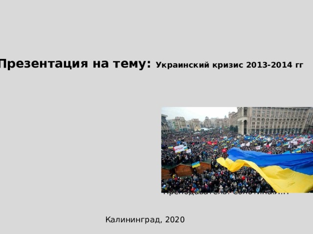 Презентация на тему: Украинский кризис 2013-2014 гг Выполнила студентка группы ТХ19-1 Фитлер Кристина Преподаватель: Солотина.Л.Н Калининград, 2020 