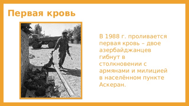 Первая кровь В 1988 г. проливается первая кровь – двое азербайджанцев гибнут в столкновении с армянами и милицией в населённом пункте Аскеран. 