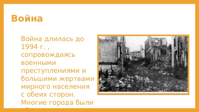 Война Война длилась до 1994 г. , сопровождаясь военными преступлениями и большими жертвами мирного населения с обеих сторон. Многие города были обращены в руины. 