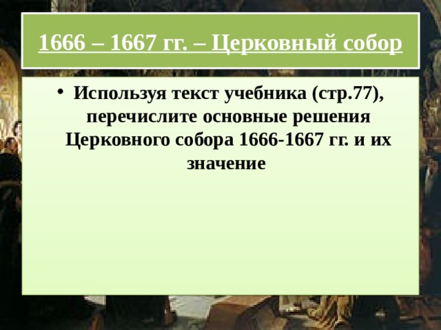 1666 – 1667 гг. – Церковный собор Используя текст учебника (стр.77), перечислите основные решения Церковного собора 1666-1667 гг. и их значение  