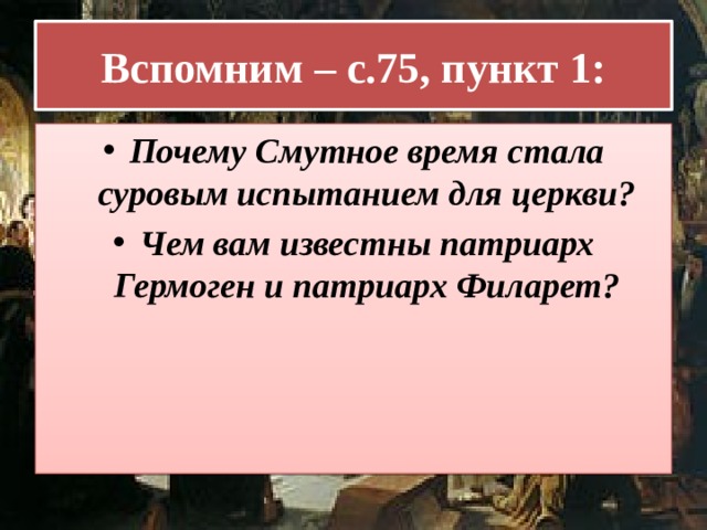 Вспомним – с.75, пункт 1: Почему Смутное время стала суровым испытанием для церкви? Чем вам известны патриарх Гермоген и патриарх Филарет?  
